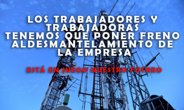 LOS TRABAJADORES Y TRABAJADORAS TENEMOS QUE PONER FRENO AL DESMANTELAMIENTO DE LA EMPRESA