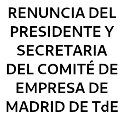 RENUNCIA DEL PRESIDENTE Y SECRETARIA DEL COMITÉ DE EMPRESA DE MADRD DE TdE