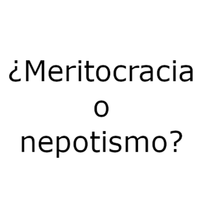 ¿Meritocracia o nepotismo?